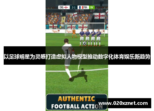 以足球明星为灵感打造虚拟人物模型推动数字化体育娱乐新趋势