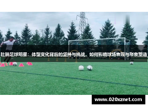 肚腩足球明星：体型变化背后的坚持与挑战，如何影响球场表现与形象塑造