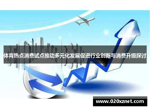体育热点消费试点推动多元化发展促进行业创新与消费升级探讨