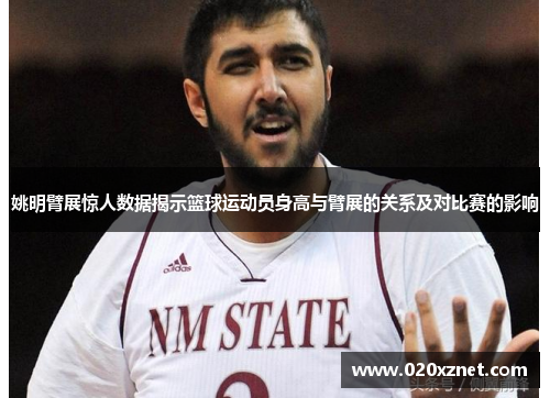 姚明臂展惊人数据揭示篮球运动员身高与臂展的关系及对比赛的影响