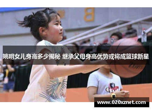 姚明女儿身高多少揭秘 继承父母身高优势或将成篮球新星