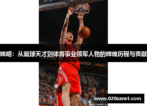 姚明：从篮球天才到体育事业领军人物的辉煌历程与贡献