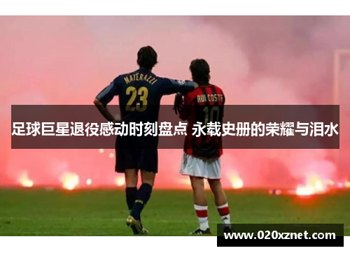 足球巨星退役感动时刻盘点 永载史册的荣耀与泪水