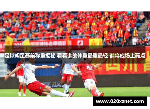 足球明星赛前称重揭秘 看看谁的体重最重最轻 谁将成场上亮点