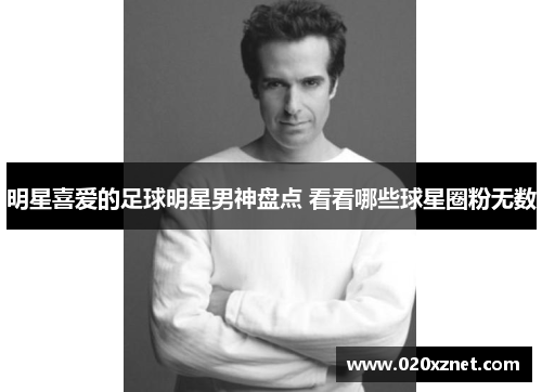 明星喜爱的足球明星男神盘点 看看哪些球星圈粉无数