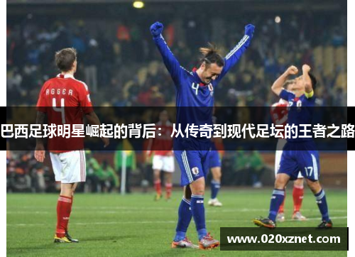 巴西足球明星崛起的背后：从传奇到现代足坛的王者之路