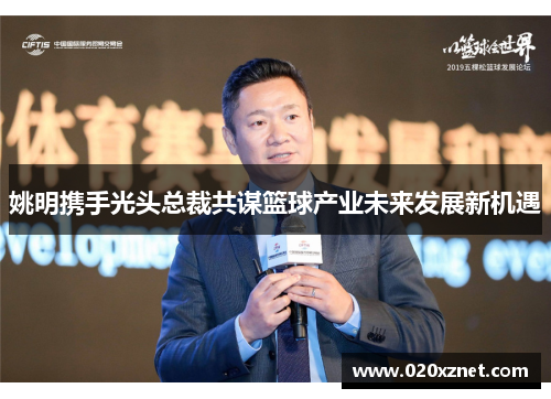 姚明携手光头总裁共谋篮球产业未来发展新机遇
