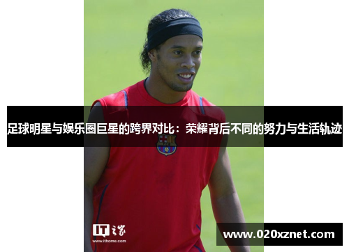 足球明星与娱乐圈巨星的跨界对比：荣耀背后不同的努力与生活轨迹