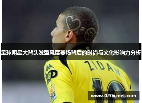 足球明星大背头发型风靡赛场背后的时尚与文化影响力分析