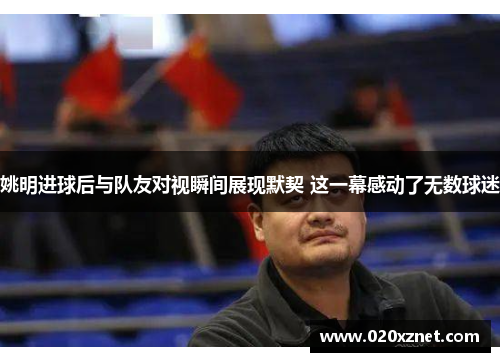 姚明进球后与队友对视瞬间展现默契 这一幕感动了无数球迷
