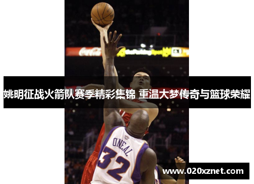 姚明征战火箭队赛季精彩集锦 重温大梦传奇与篮球荣耀