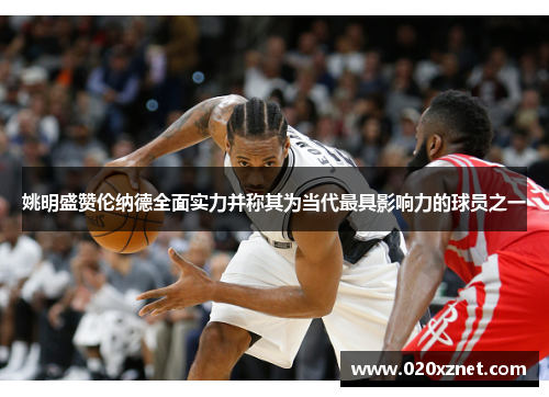 姚明盛赞伦纳德全面实力并称其为当代最具影响力的球员之一
