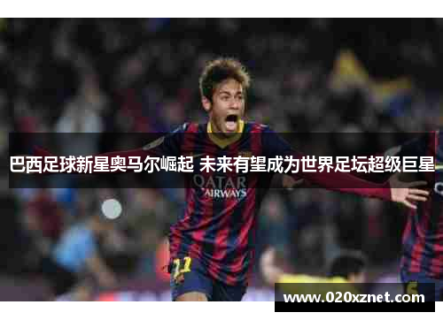 巴西足球新星奥马尔崛起 未来有望成为世界足坛超级巨星