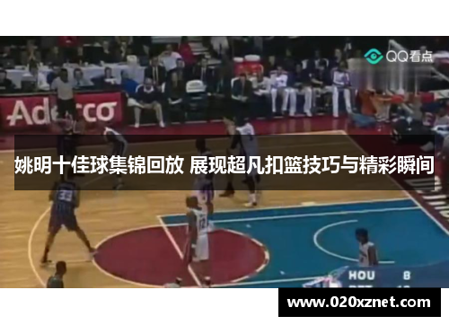 姚明十佳球集锦回放 展现超凡扣篮技巧与精彩瞬间