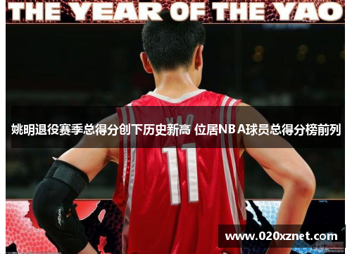 姚明退役赛季总得分创下历史新高 位居NBA球员总得分榜前列