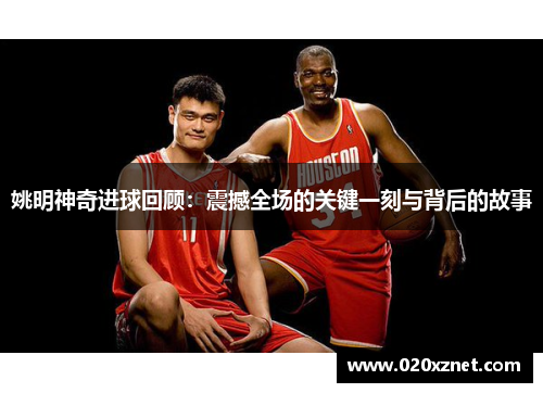 姚明神奇进球回顾：震撼全场的关键一刻与背后的故事