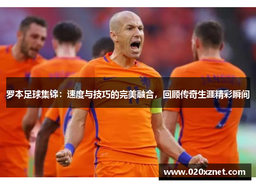 罗本足球集锦：速度与技巧的完美融合，回顾传奇生涯精彩瞬间