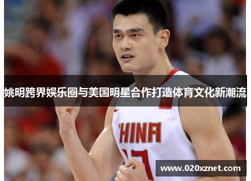 姚明跨界娱乐圈与美国明星合作打造体育文化新潮流