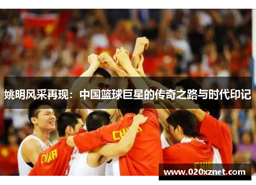 姚明风采再现：中国篮球巨星的传奇之路与时代印记