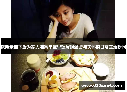 姚明亲自下厨为家人准备丰盛早饭展现温暖与关怀的日常生活瞬间