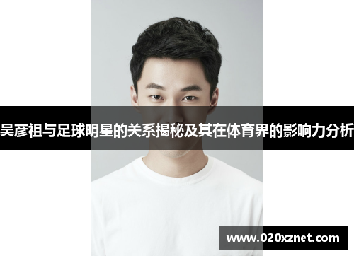 吴彦祖与足球明星的关系揭秘及其在体育界的影响力分析