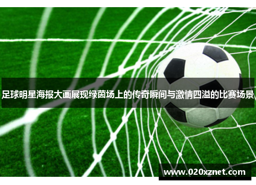 足球明星海报大画展现绿茵场上的传奇瞬间与激情四溢的比赛场景