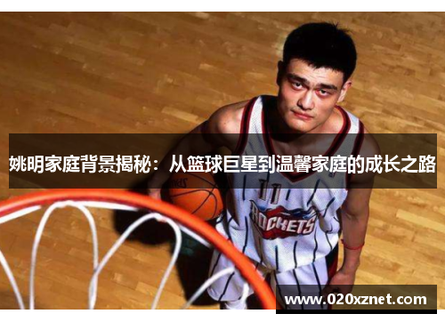 姚明家庭背景揭秘：从篮球巨星到温馨家庭的成长之路