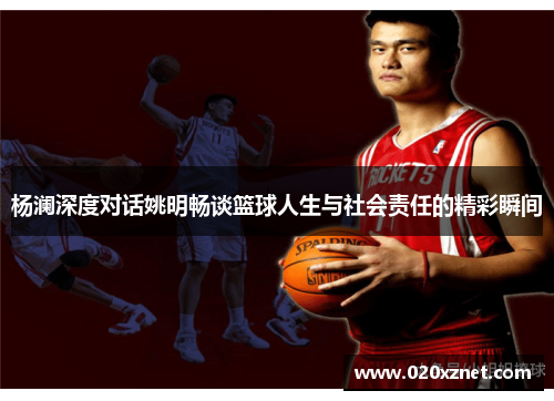 杨澜深度对话姚明畅谈篮球人生与社会责任的精彩瞬间