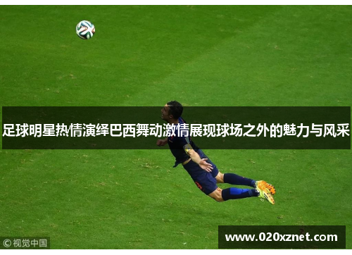 足球明星热情演绎巴西舞动激情展现球场之外的魅力与风采
