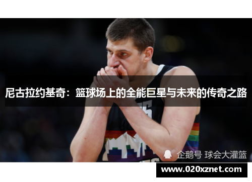 尼古拉约基奇：篮球场上的全能巨星与未来的传奇之路