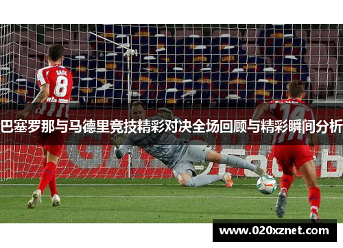 巴塞罗那与马德里竞技精彩对决全场回顾与精彩瞬间分析