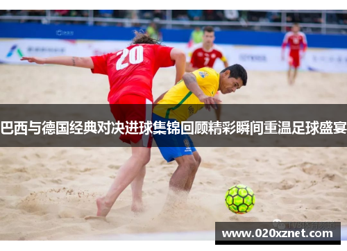 巴西与德国经典对决进球集锦回顾精彩瞬间重温足球盛宴