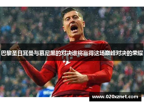 巴黎圣日耳曼与慕尼黑的对决谁将赢得这场巅峰对决的荣耀