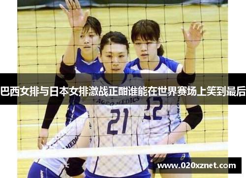 巴西女排与日本女排激战正酣谁能在世界赛场上笑到最后