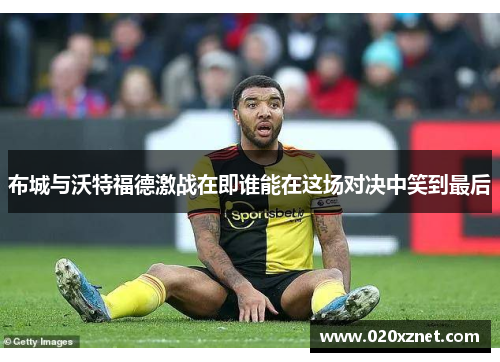 布城与沃特福德激战在即谁能在这场对决中笑到最后