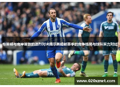 布莱顿与南岸普敦的激烈对决揭示英超新赛季的竞争格局与球队实力对比
