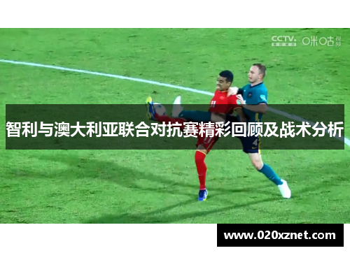 智利与澳大利亚联合对抗赛精彩回顾及战术分析