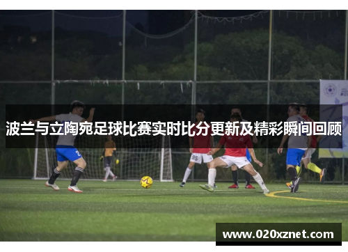 波兰与立陶宛足球比赛实时比分更新及精彩瞬间回顾