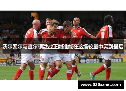 沃尔索尔与查尔顿激战正酣谁能在这场较量中笑到最后