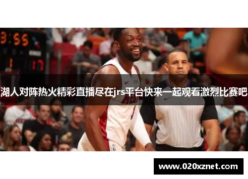 湖人对阵热火精彩直播尽在jrs平台快来一起观看激烈比赛吧