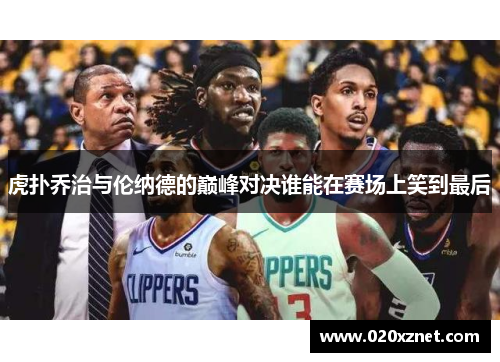 虎扑乔治与伦纳德的巅峰对决谁能在赛场上笑到最后