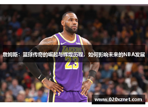詹姆斯：篮球传奇的崛起与辉煌历程，如何影响未来的NBA发展
