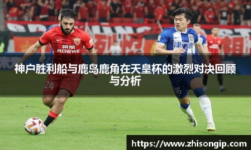 悟空体育神户胜利船与鹿岛鹿角在天皇杯的激烈对决回顾与分析