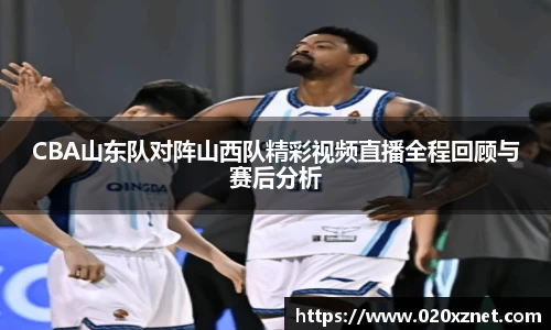 悟空体育CBA山东队对阵山西队精彩视频直播全程回顾与赛后分析