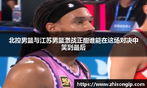 悟空体育北控男篮与江苏男篮激战正酣谁能在这场对决中笑到最后